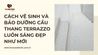 Cách vệ sinh và bảo dưỡng cầu thang Terrazzo luôn sáng đẹp như mới