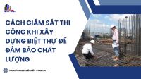 Cách giám sát thi công khi xây dựng biệt thự để đảm bảo chất lượng