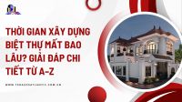 Thời gian xây dựng biệt thự mất bao lâu? Giải đáp chi tiết từ A–Z