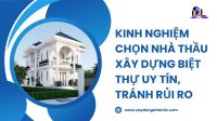 Kinh nghiệm chọn nhà thầu xây dựng biệt thự uy tín, tránh rủi ro